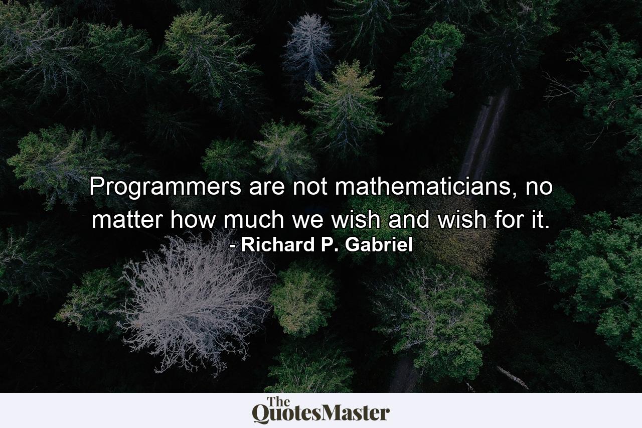 Programmers are not mathematicians, no matter how much we wish and wish for it. - Quote by Richard P. Gabriel