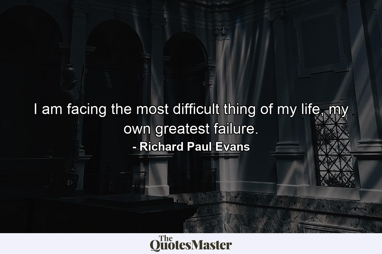 I am facing the most difficult thing of my life, my own greatest failure. - Quote by Richard Paul Evans