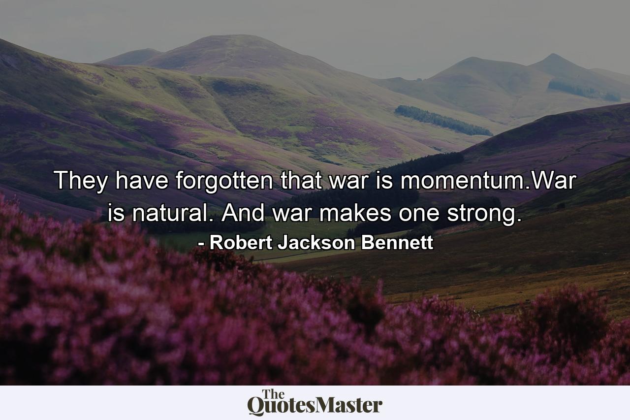 They have forgotten that war is momentum.War is natural. And war makes one strong. - Quote by Robert Jackson Bennett