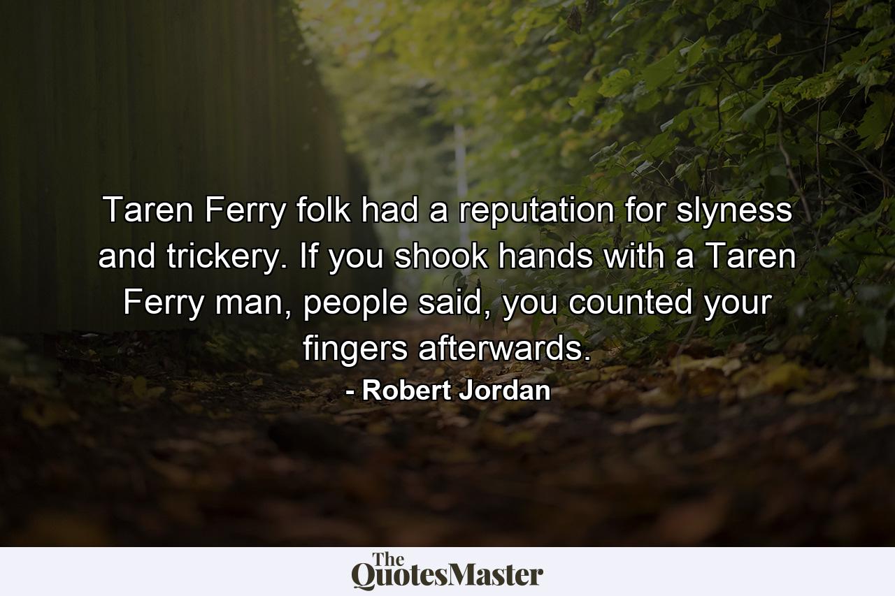 Taren Ferry folk had a reputation for slyness and trickery. If you shook hands with a Taren Ferry man, people said, you counted your fingers afterwards. - Quote by Robert Jordan