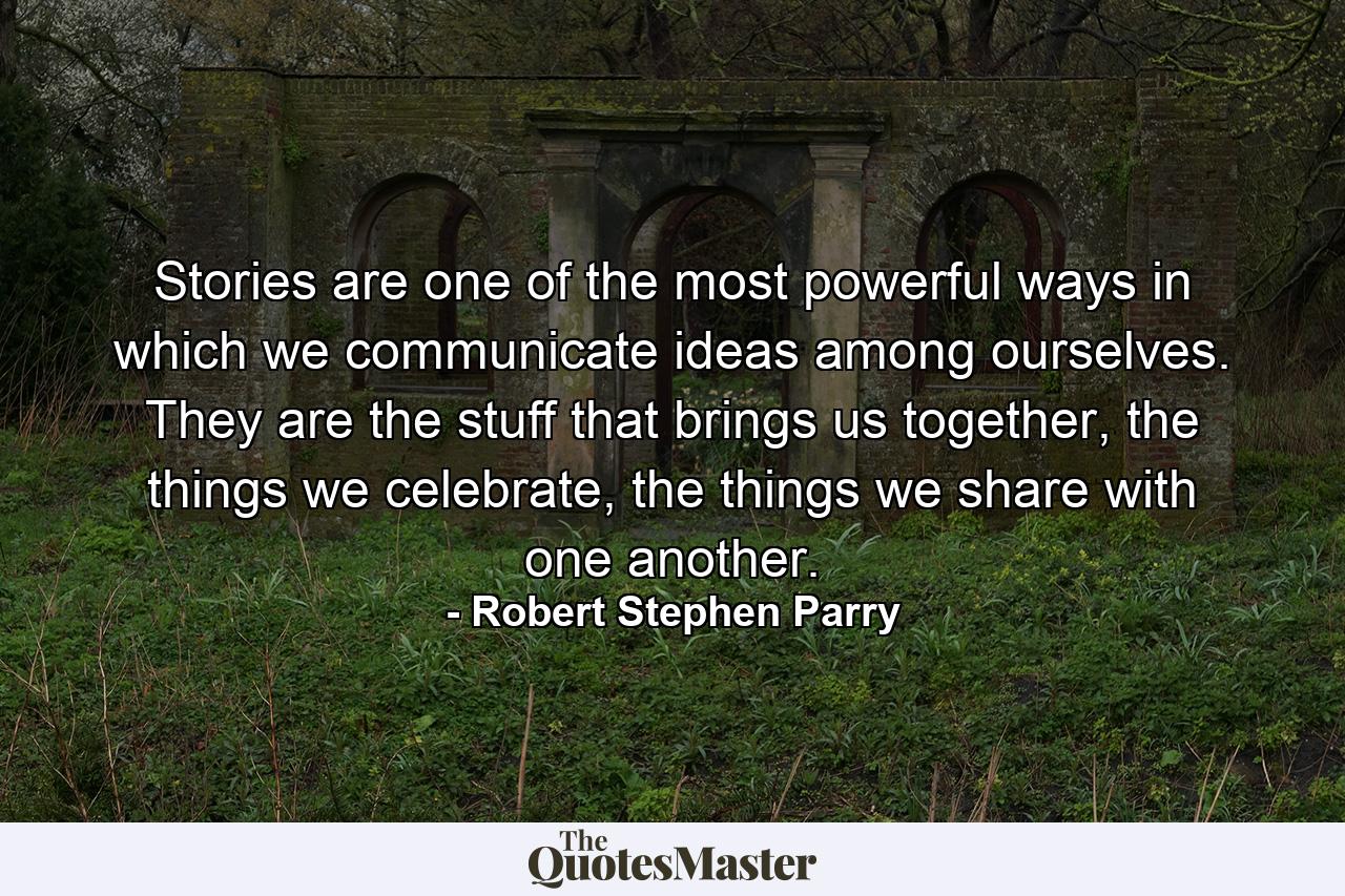 Stories are one of the most powerful ways in which we communicate ideas among ourselves. They are the stuff that brings us together, the things we celebrate, the things we share with one another. - Quote by Robert Stephen Parry