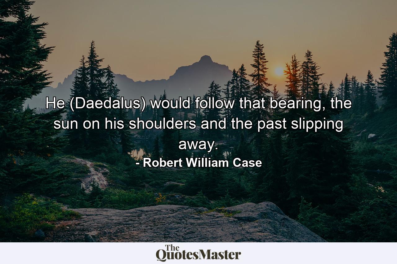 He (Daedalus) would follow that bearing, the sun on his shoulders and the past slipping away. - Quote by Robert William Case