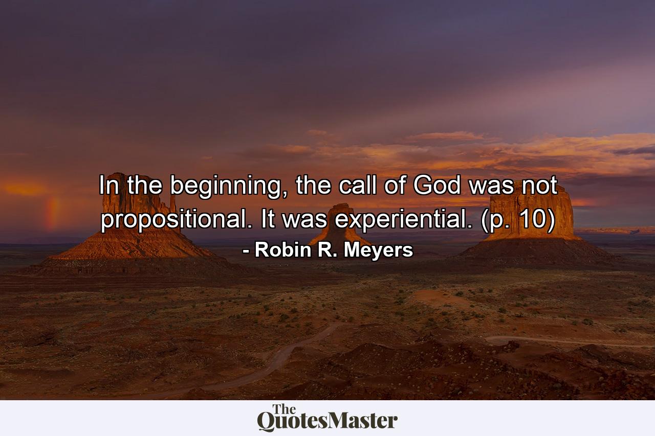 In the beginning, the call of God was not propositional. It was experiential. (p. 10) - Quote by Robin R. Meyers