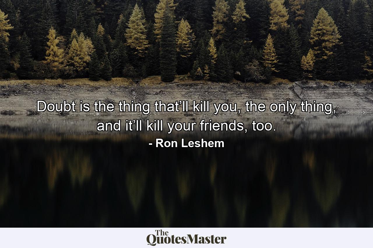 Doubt is the thing that’ll kill you, the only thing, and it’ll kill your friends, too. - Quote by Ron Leshem