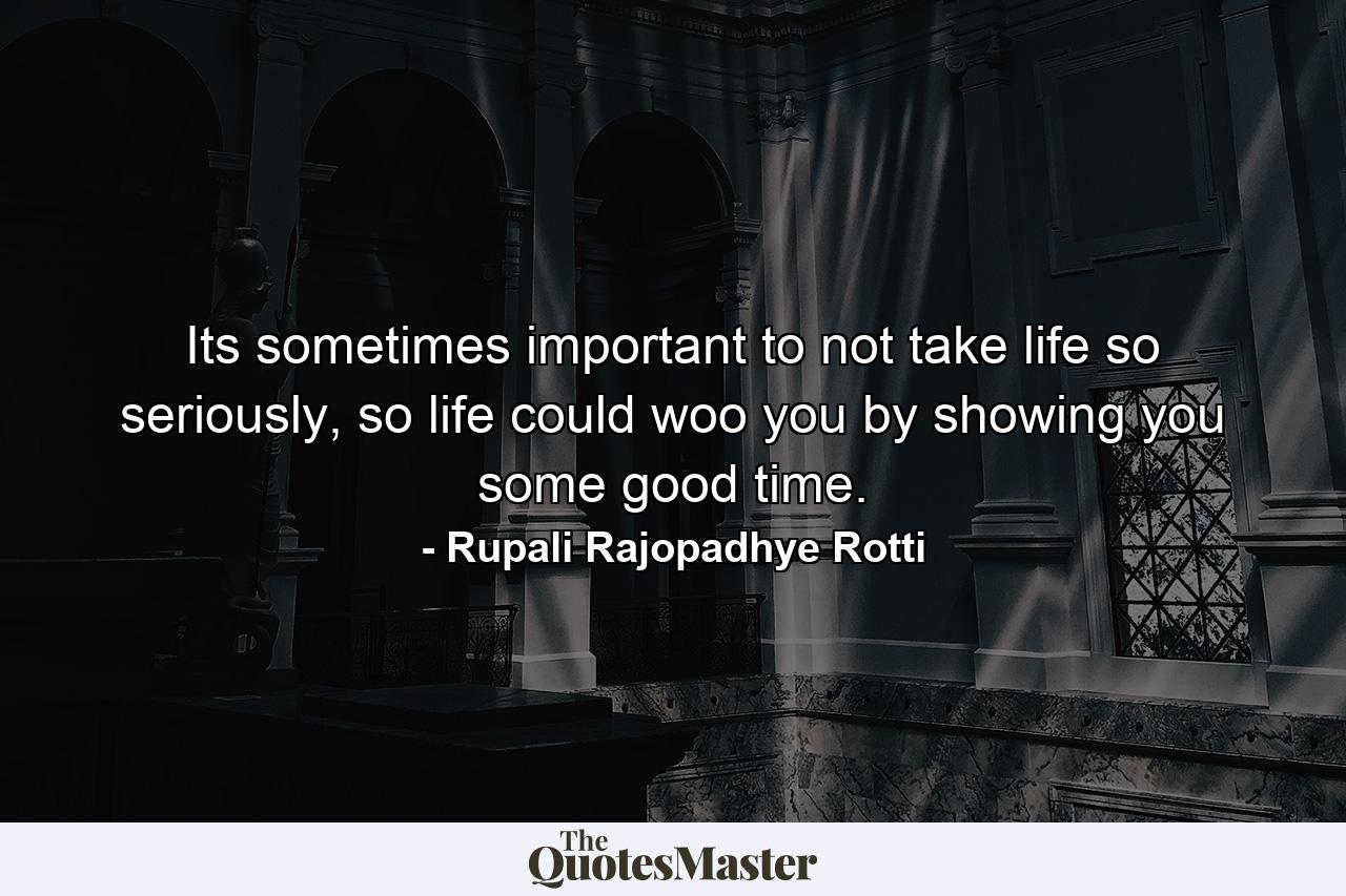 Its sometimes important to not take life so seriously, so life could woo you by showing you some good time. - Quote by Rupali Rajopadhye Rotti