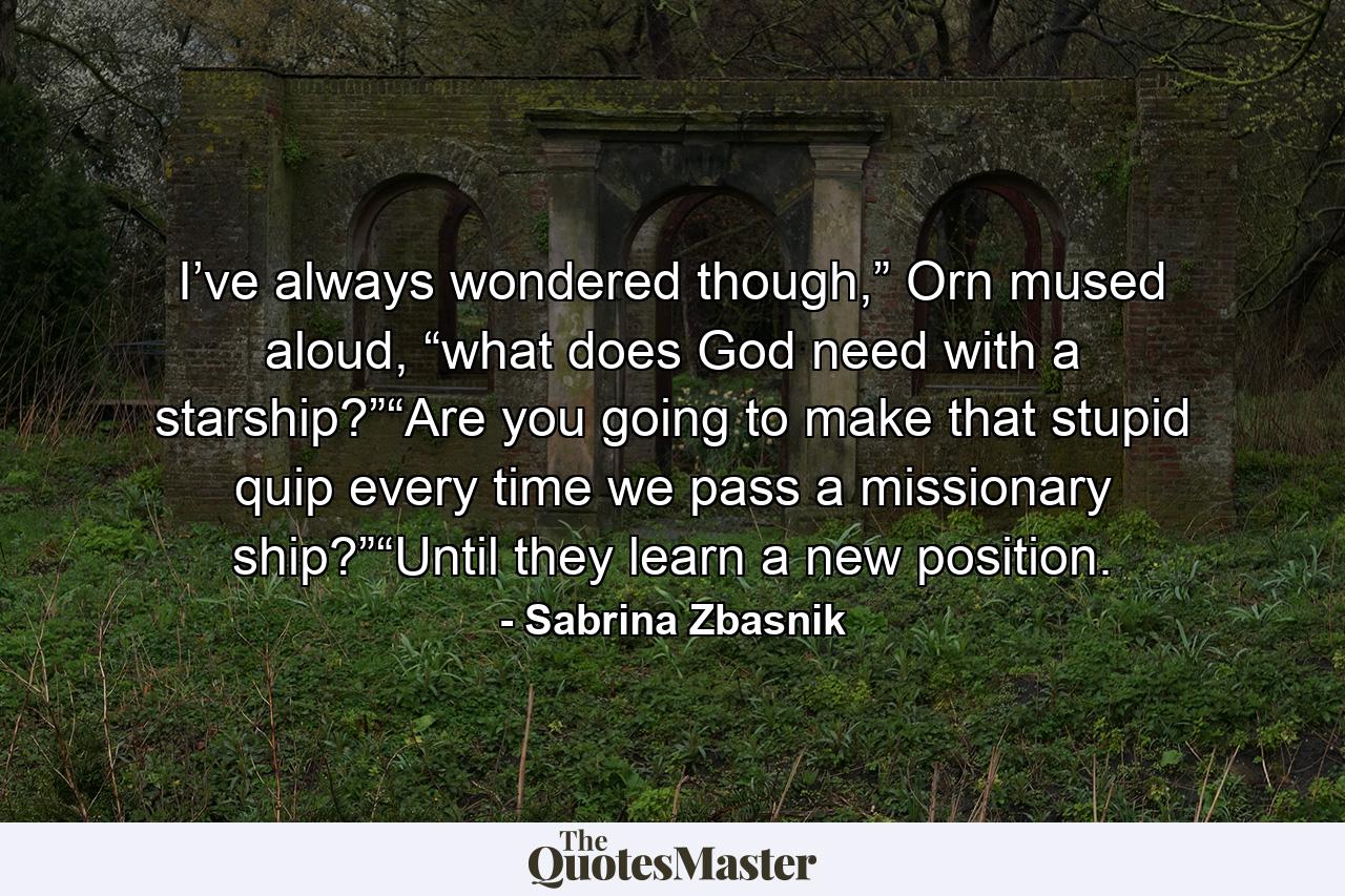 I’ve always wondered though,” Orn mused aloud, “what does God need with a starship?”“Are you going to make that stupid quip every time we pass a missionary ship?”“Until they learn a new position. - Quote by Sabrina Zbasnik