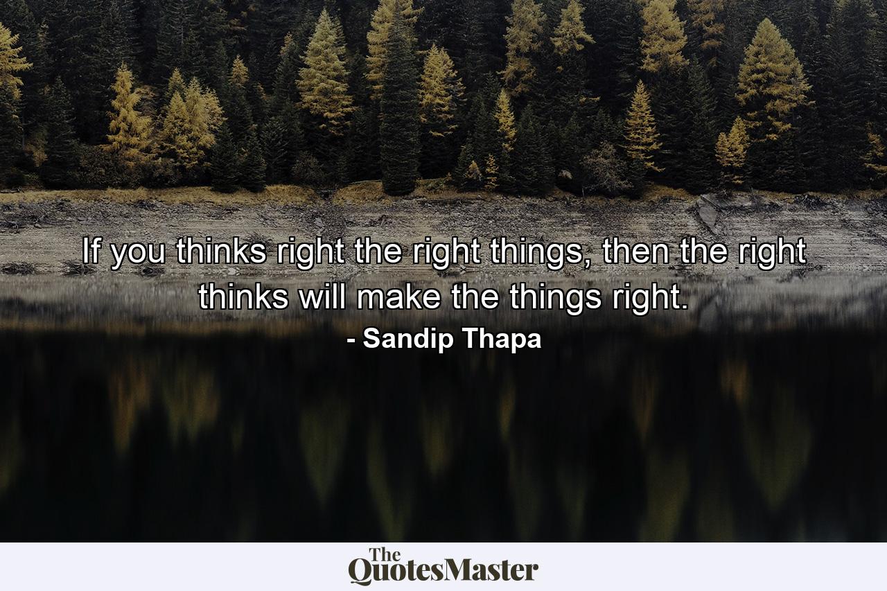 If you thinks right the right things, then the right thinks will make the things right. - Quote by Sandip Thapa