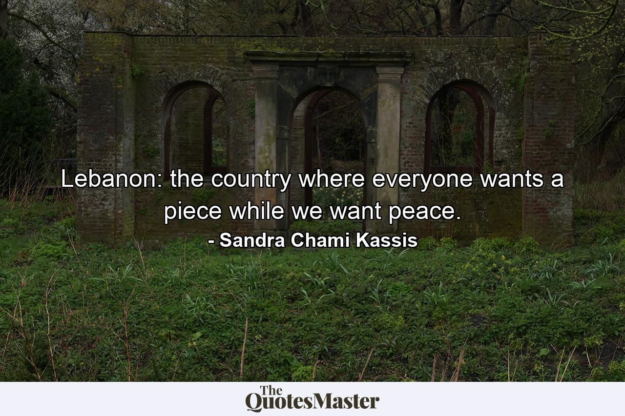 Lebanon: the country where everyone wants a piece while we want peace. - Quote by Sandra Chami Kassis