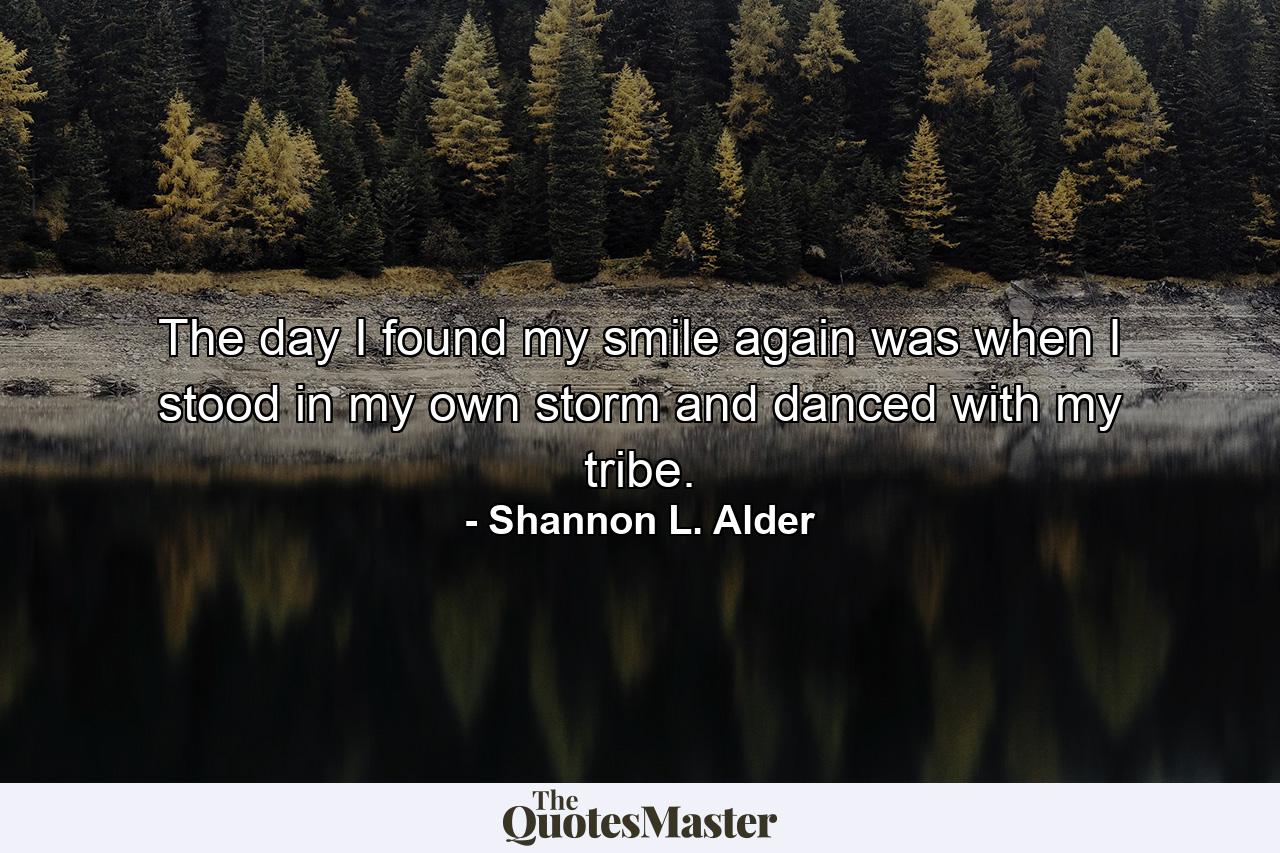 The day I found my smile again was when I stood in my own storm and danced with my tribe. - Quote by Shannon L. Alder