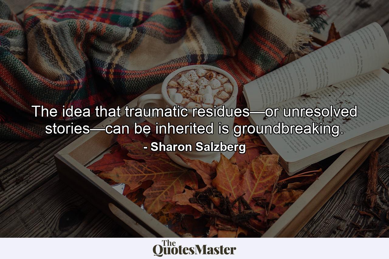 The idea that traumatic residues—or unresolved stories—can be inherited is groundbreaking. - Quote by Sharon Salzberg