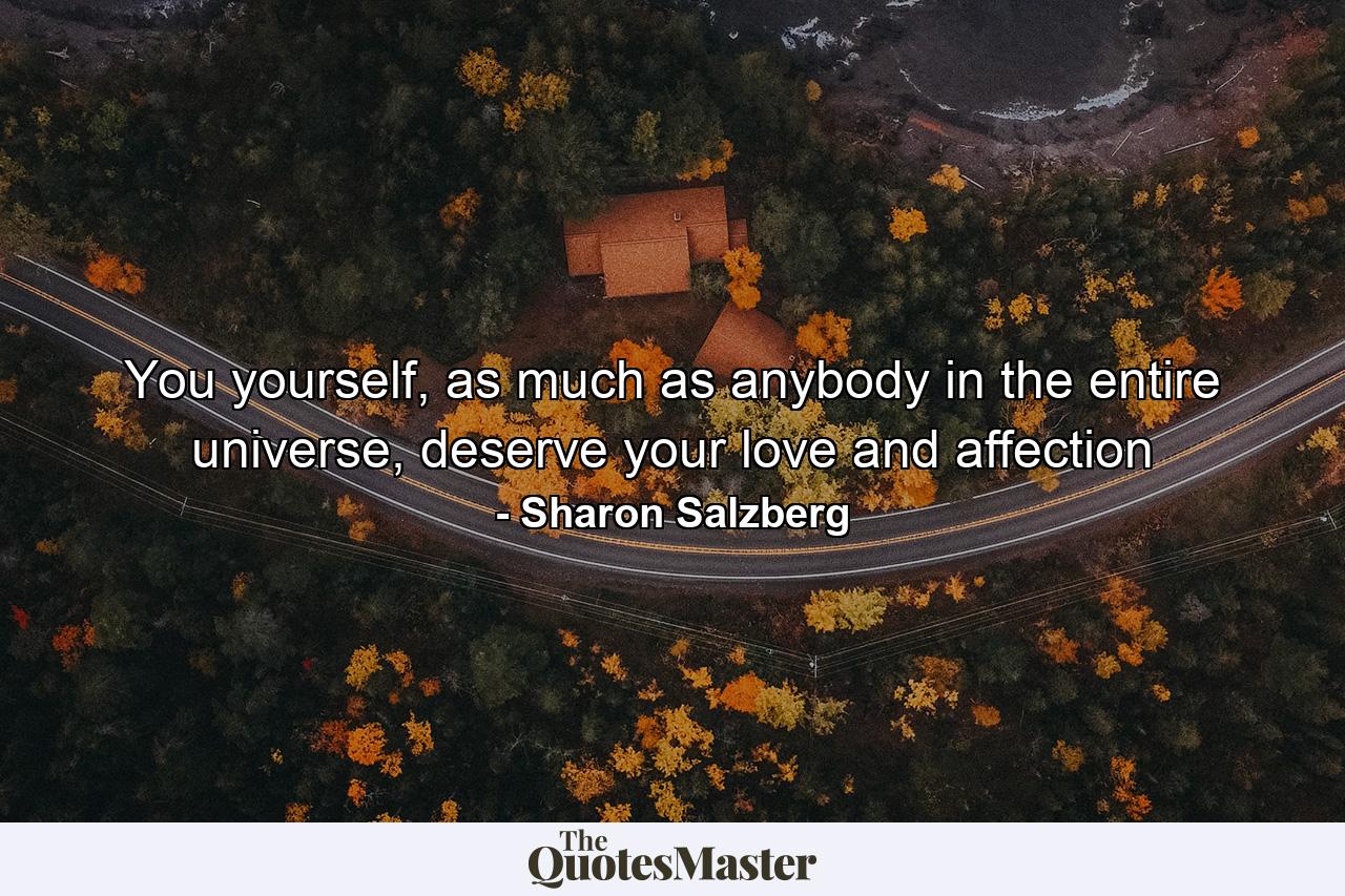 You yourself, as much as anybody in the entire universe, deserve your love and affection - Quote by Sharon Salzberg