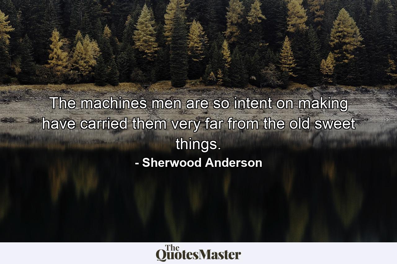 The machines men are so intent on making have carried them very far from the old sweet things. - Quote by Sherwood Anderson