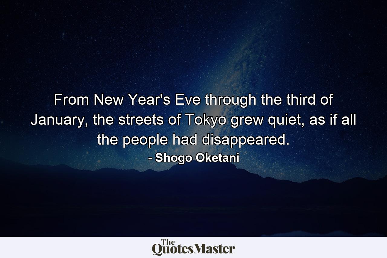 From New Year's Eve through the third of January, the streets of Tokyo grew quiet, as if all the people had disappeared. - Quote by Shogo Oketani