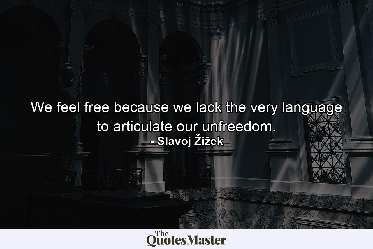 We feel free because we lack the very language to articulate our unfreedom. - Quote by Slavoj Žižek