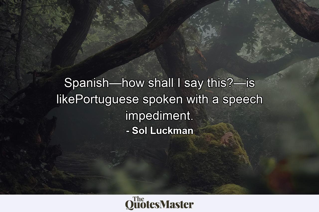 Spanish—how shall I say this?—is likePortuguese spoken with a speech impediment. - Quote by Sol Luckman