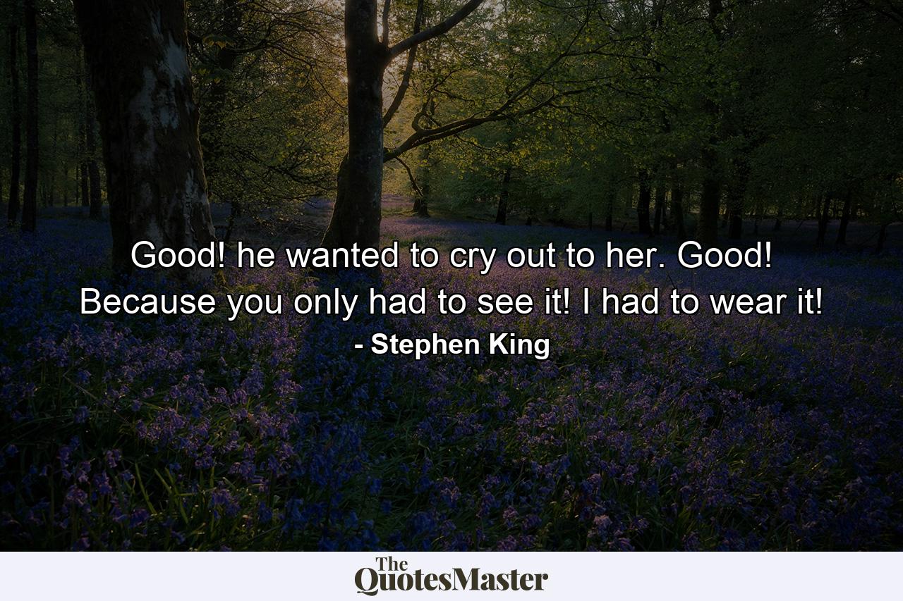 Good! he wanted to cry out to her. Good! Because you only had to see it! I had to wear it! - Quote by Stephen King