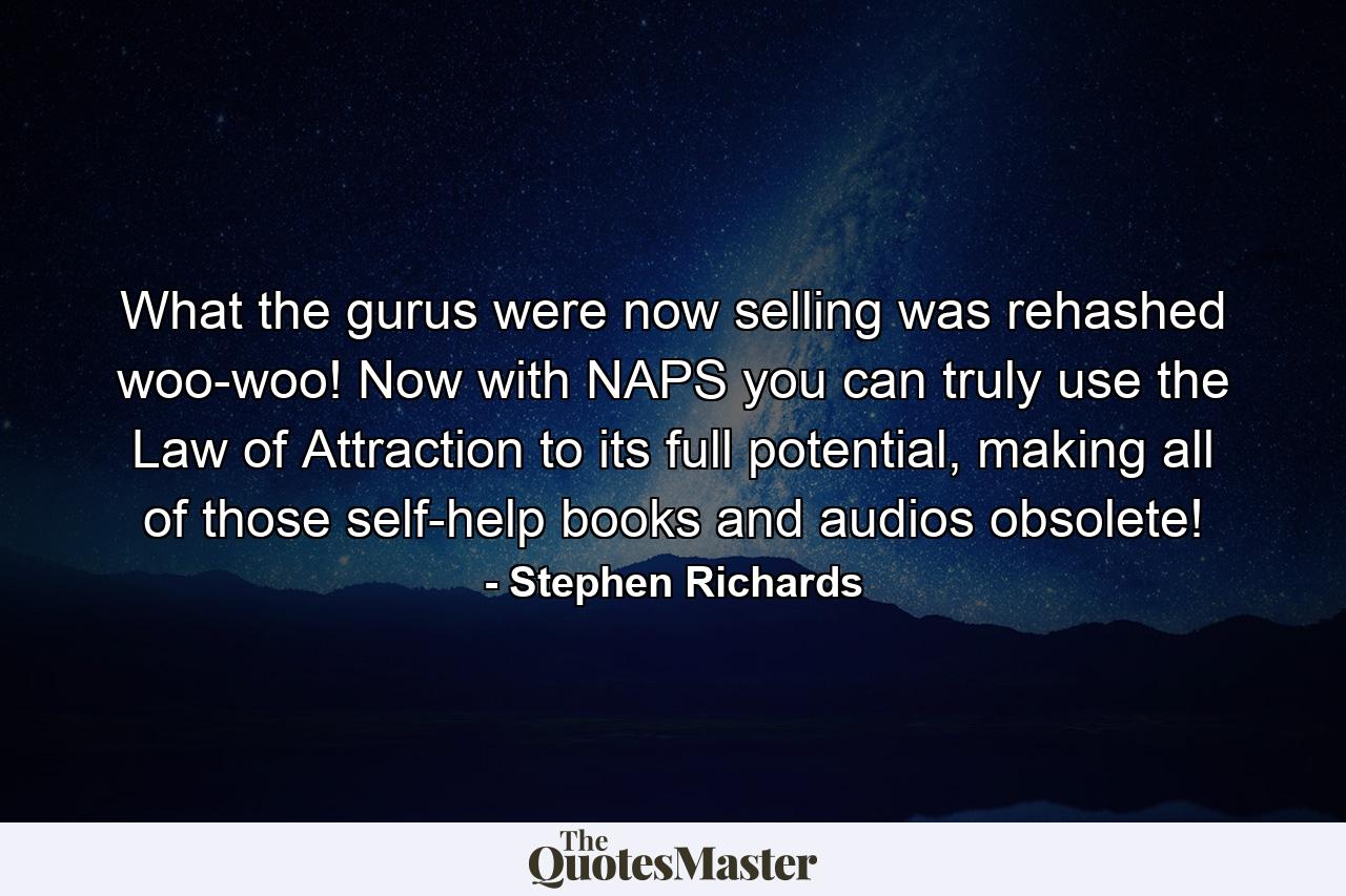 What the gurus were now selling was rehashed woo-woo! Now with NAPS you can truly use the Law of Attraction to its full potential, making all of those self-help books and audios obsolete! - Quote by Stephen Richards