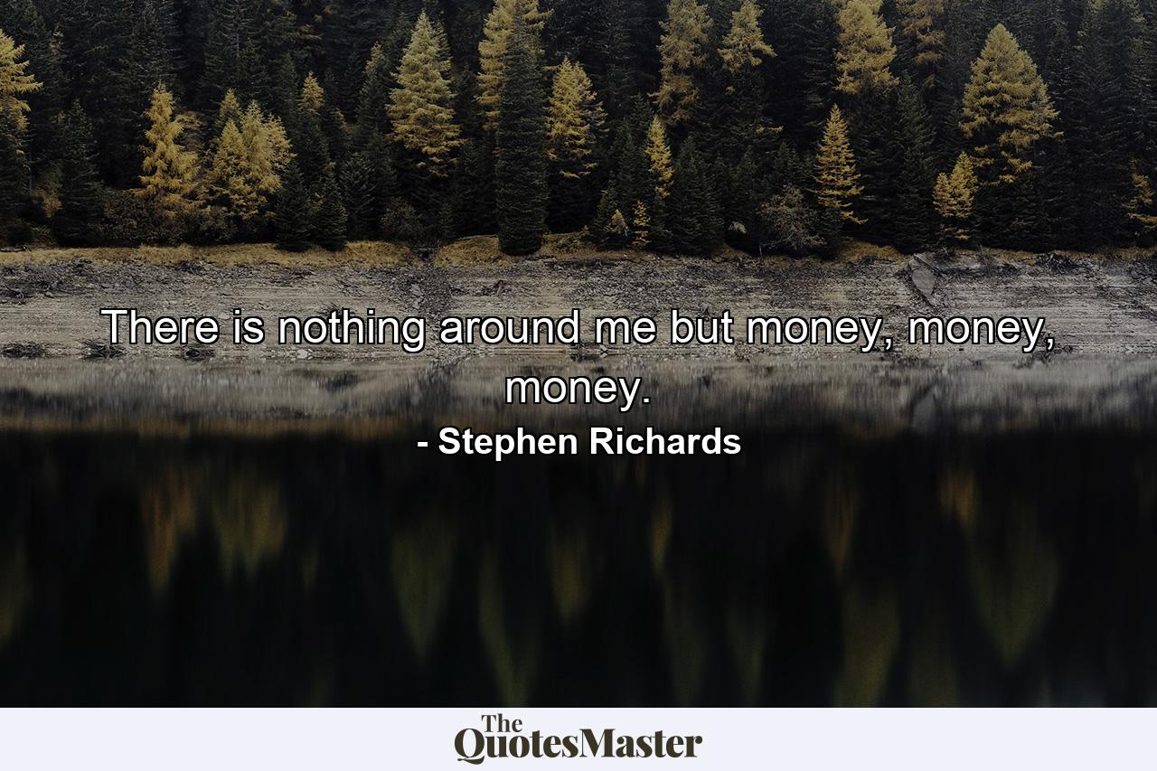 There is nothing around me but money, money, money. - Quote by Stephen Richards