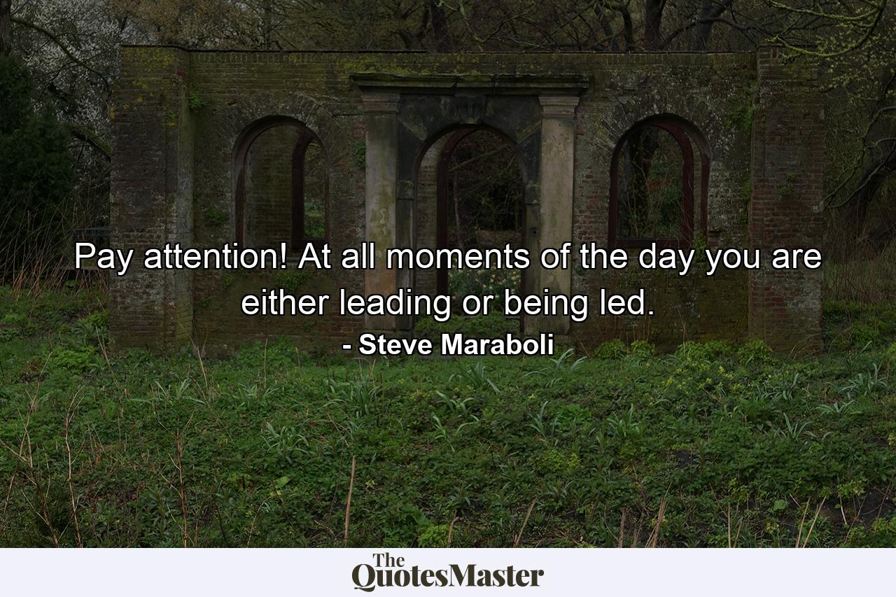 Pay attention! At all moments of the day you are either leading or being led. - Quote by Steve Maraboli