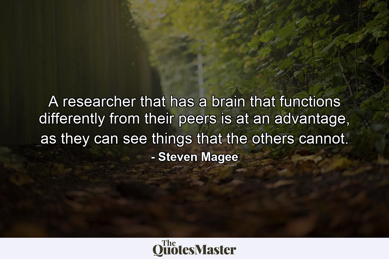 A researcher that has a brain that functions differently from their peers is at an advantage, as they can see things that the others cannot. - Quote by Steven Magee