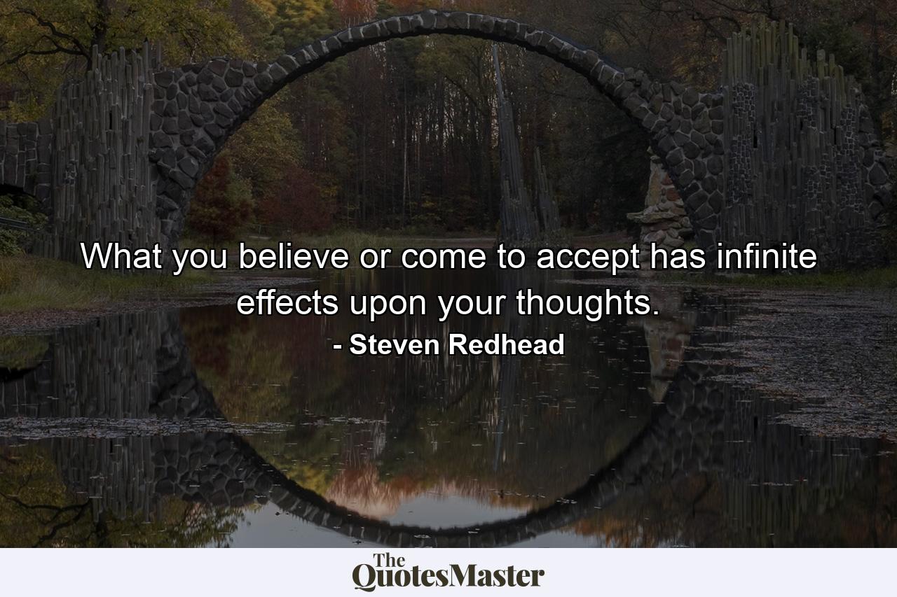 What you believe or come to accept has infinite effects upon your thoughts. - Quote by Steven Redhead