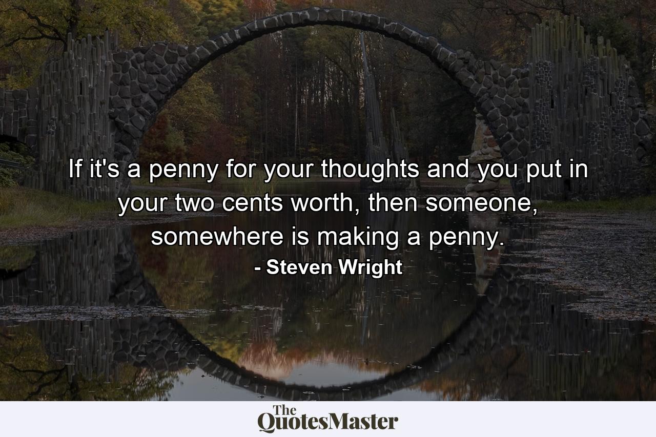 If it's a penny for your thoughts and you put in your two cents worth, then someone, somewhere is making a penny. - Quote by Steven Wright