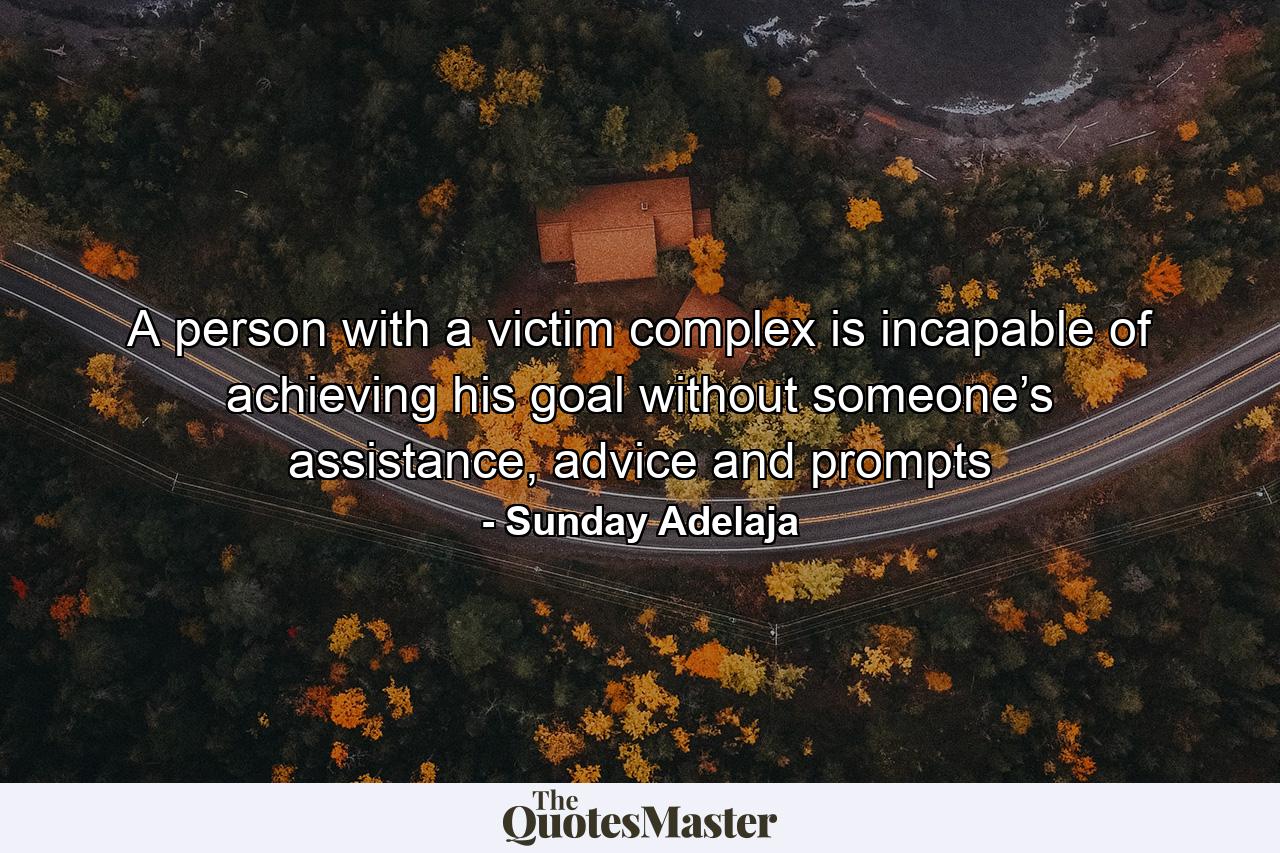 A person with a victim complex is incapable of achieving his goal without someone’s assistance, advice and prompts - Quote by Sunday Adelaja