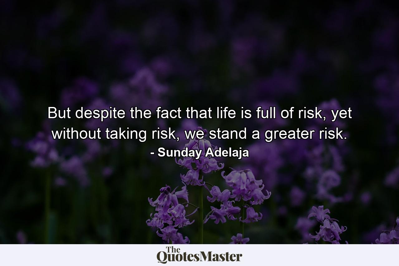 But despite the fact that life is full of risk, yet without taking risk, we stand a greater risk. - Quote by Sunday Adelaja