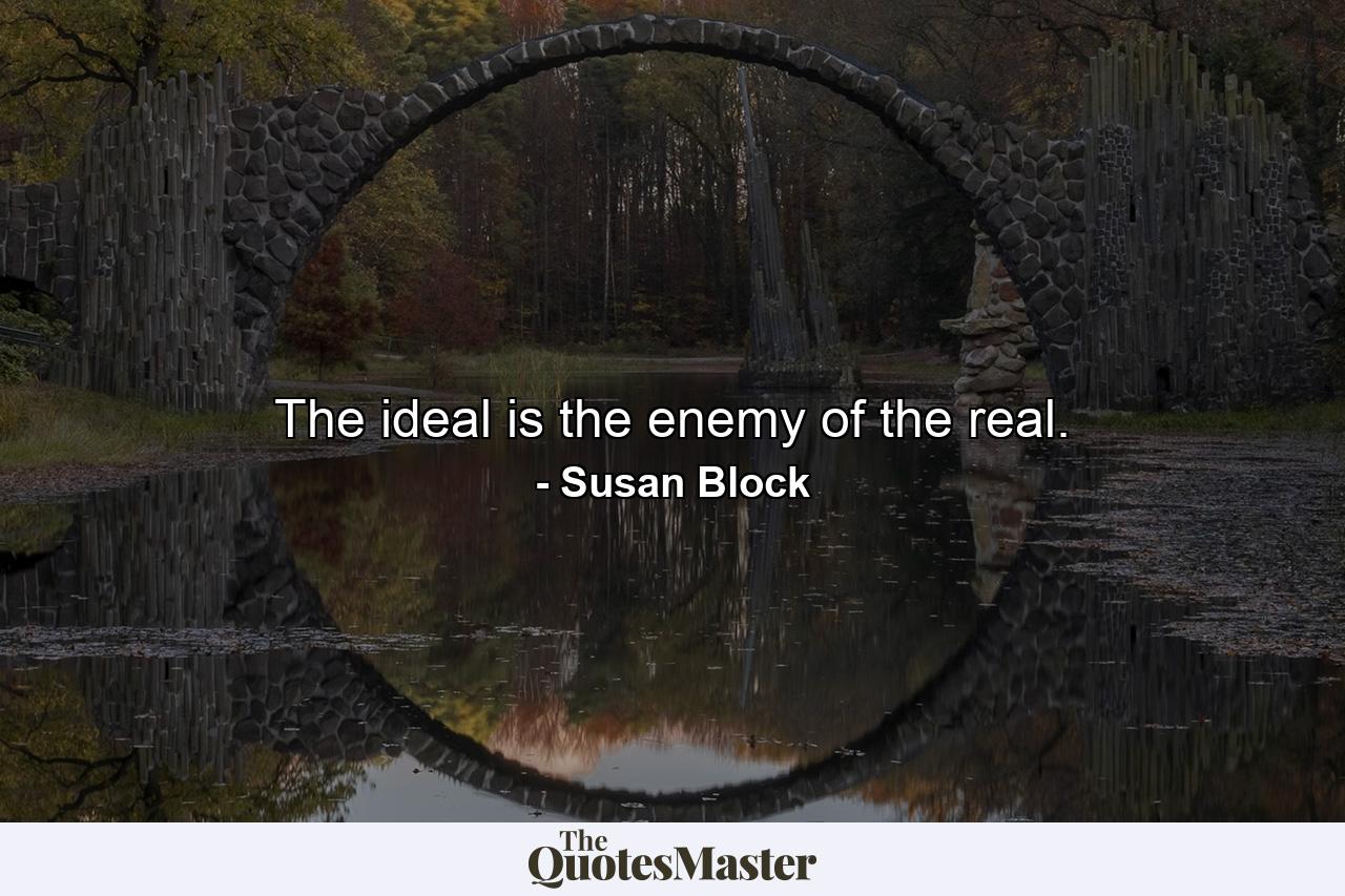 The ideal is the enemy of the real. - Quote by Susan Block