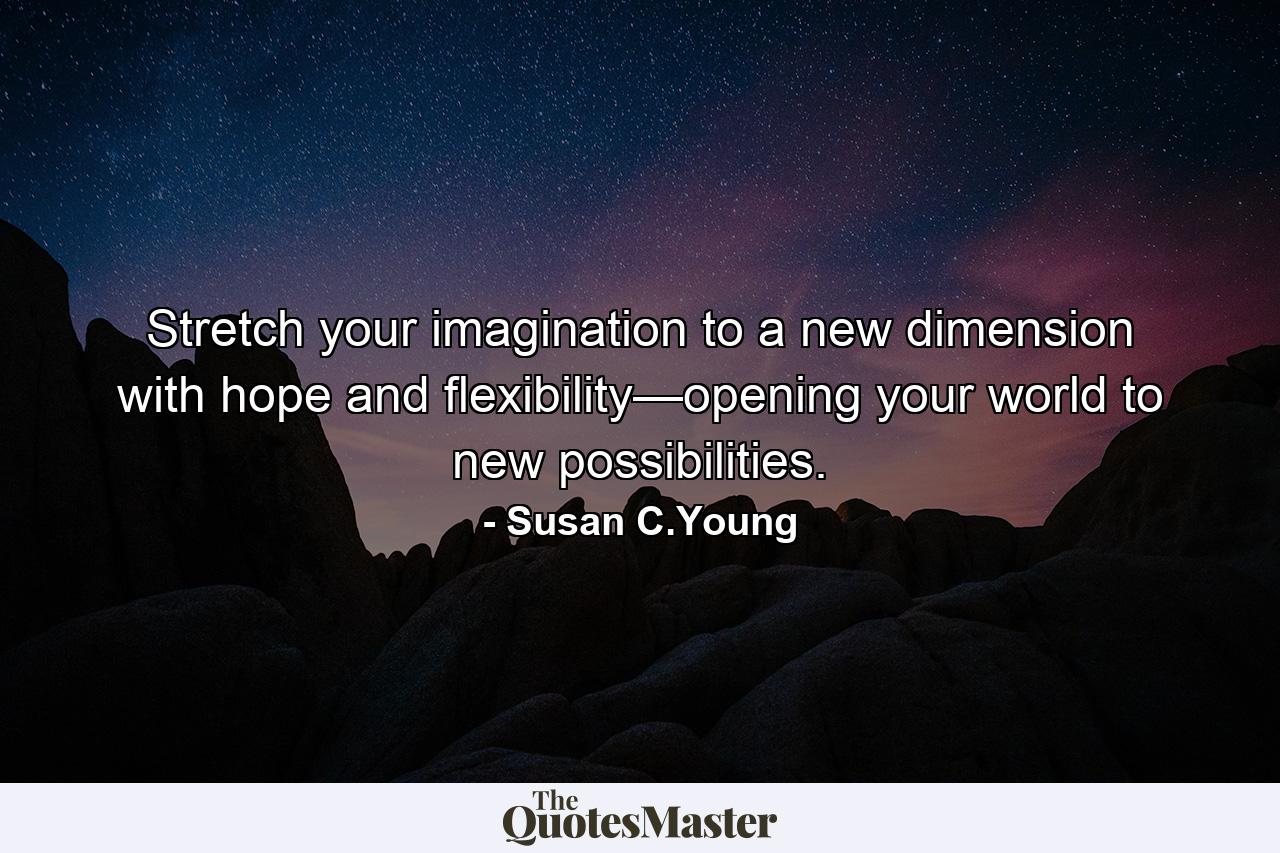 Stretch your imagination to a new dimension with hope and flexibility—opening your world to new possibilities. - Quote by Susan C.Young