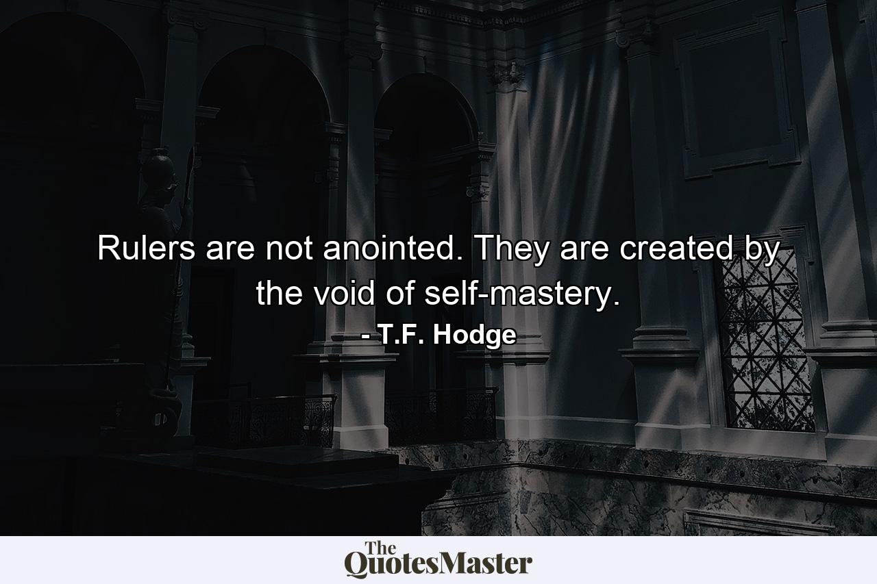 Rulers are not anointed. They are created by the void of self-mastery. - Quote by T.F. Hodge