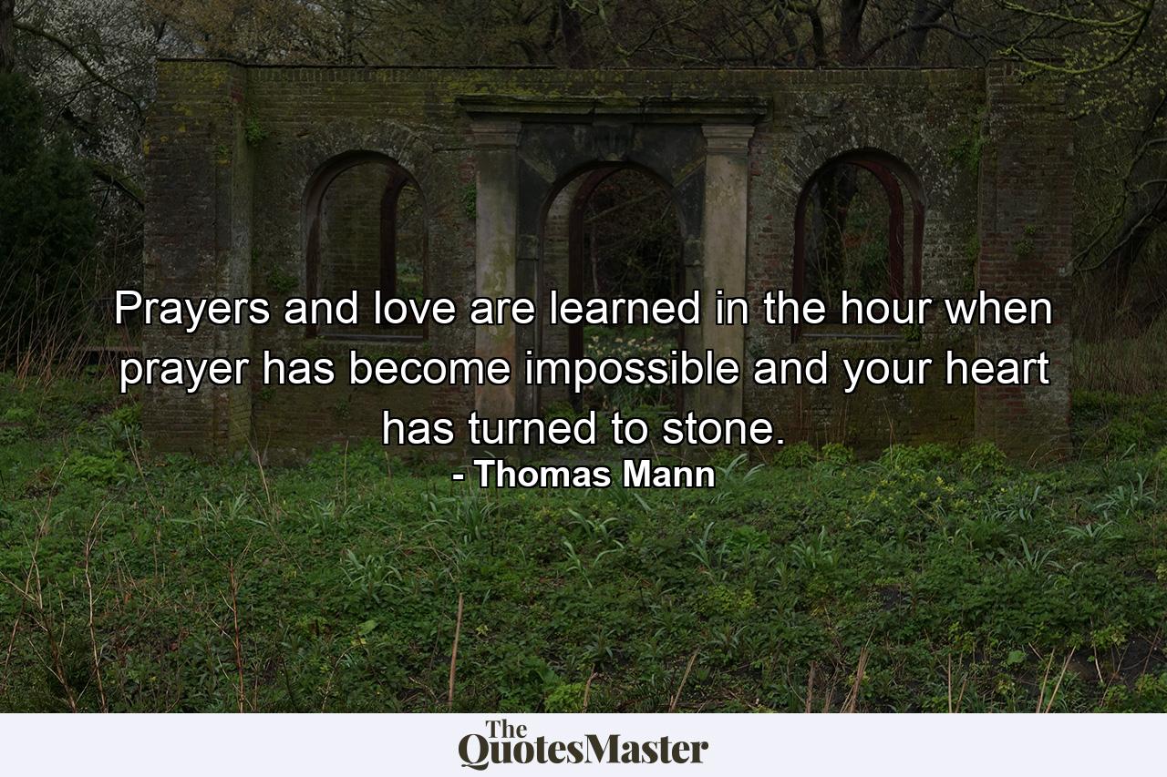 Prayers and love are learned in the hour when prayer has become impossible and your heart has turned to stone. - Quote by Thomas Mann