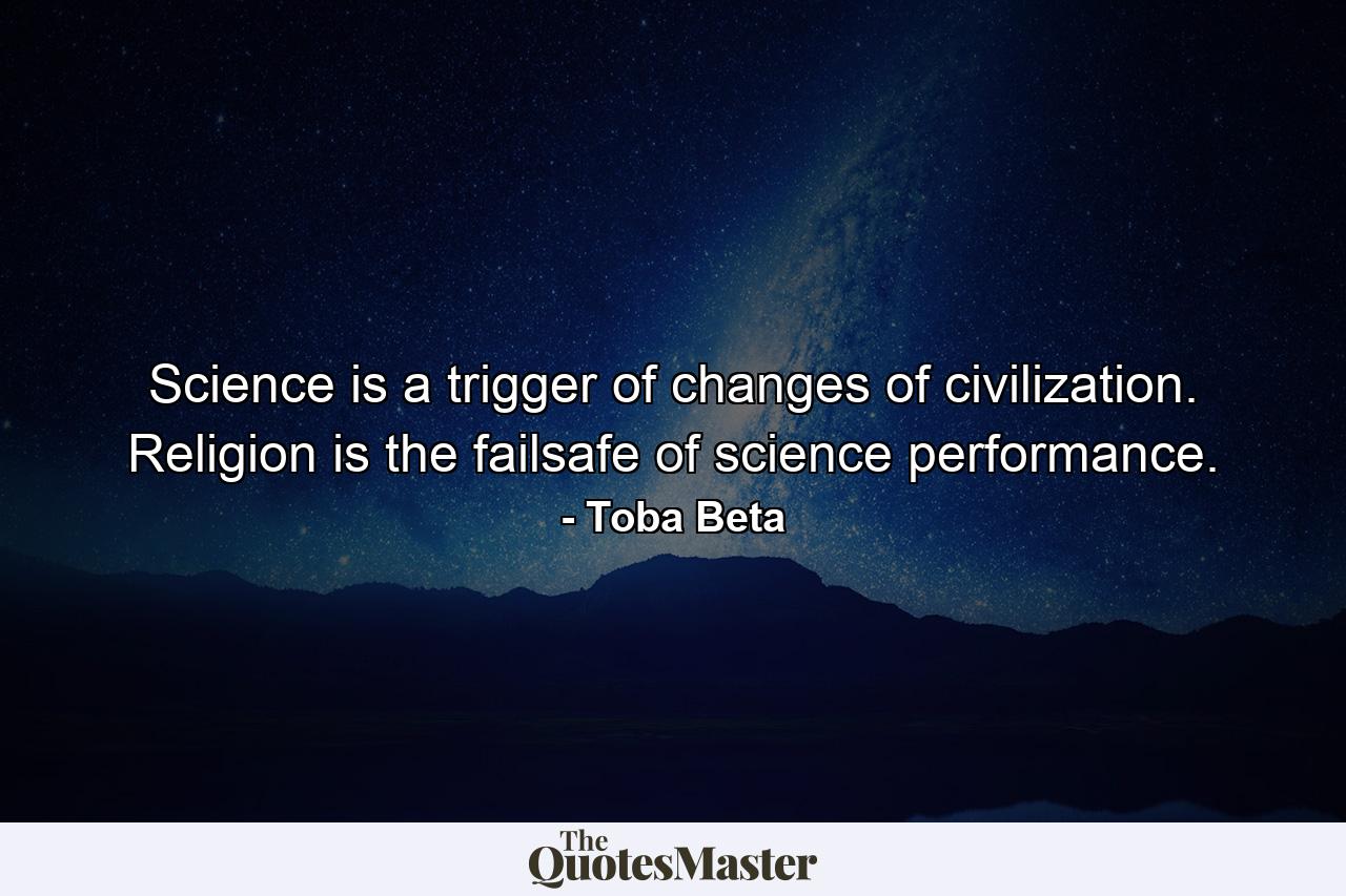 Science is a trigger of changes of civilization. Religion is the failsafe of science performance. - Quote by Toba Beta