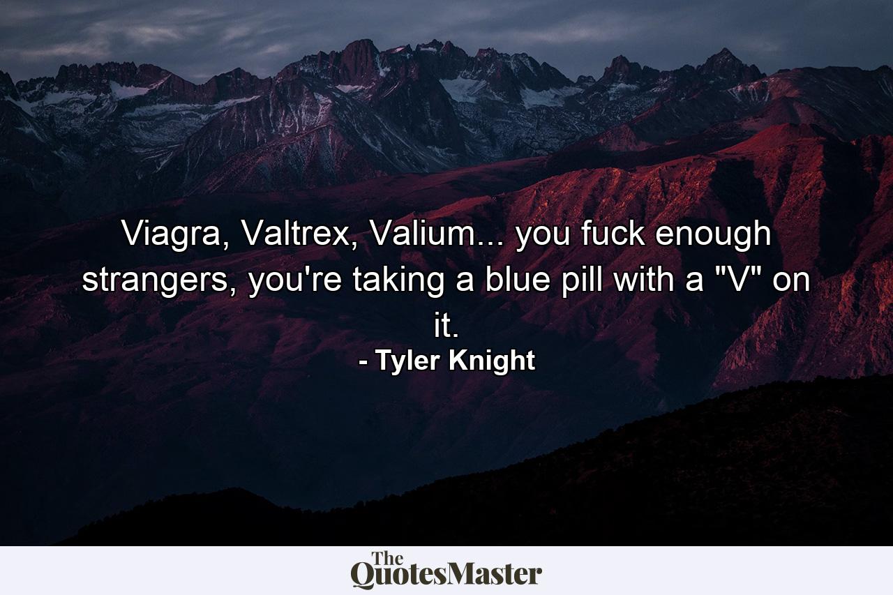 Viagra, Valtrex, Valium... you fuck enough strangers, you're taking a blue pill with a 