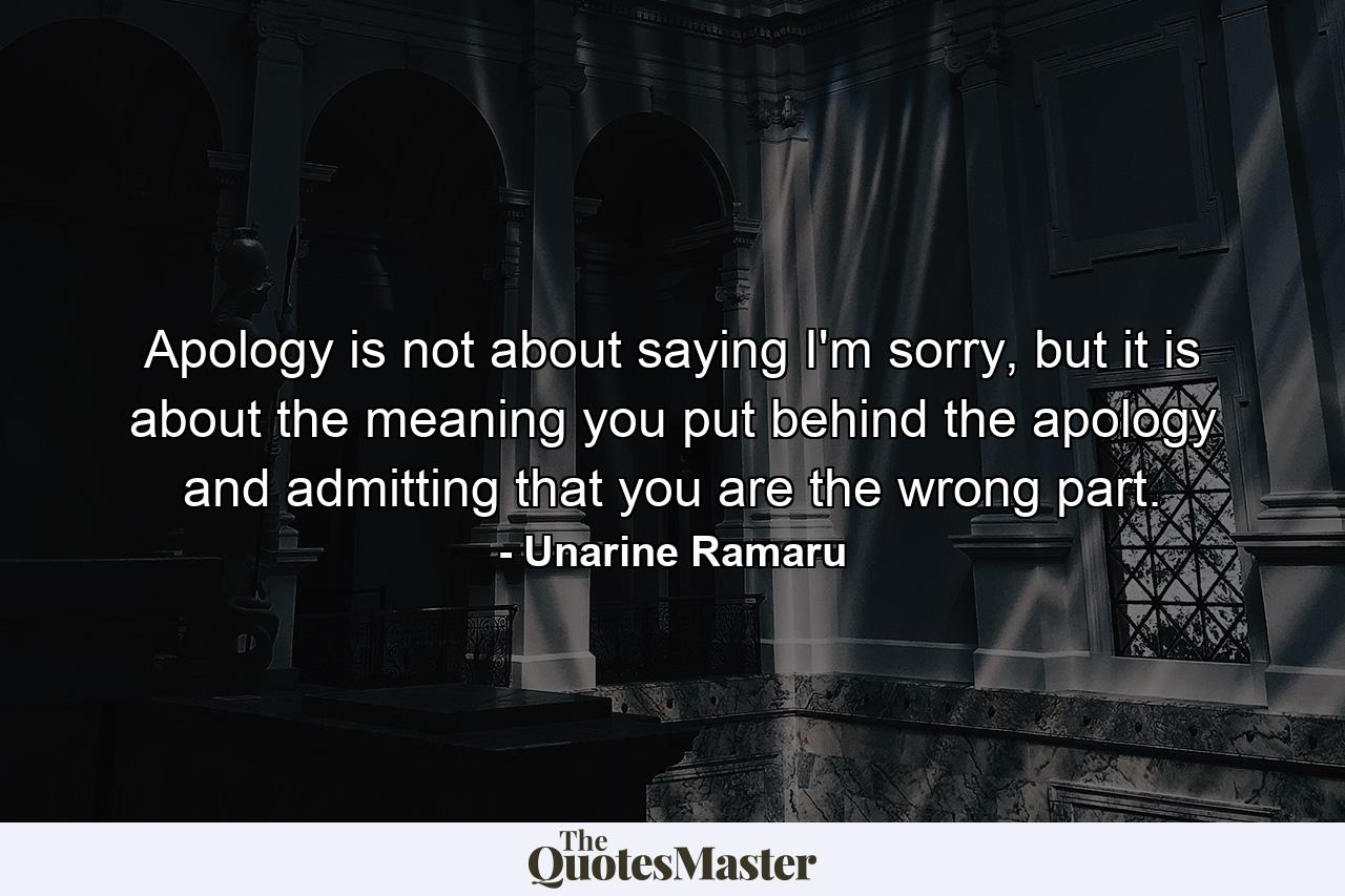 Apology is not about saying I'm sorry, but it is about the meaning you put behind the apology and admitting that you are the wrong part. - Quote by Unarine Ramaru