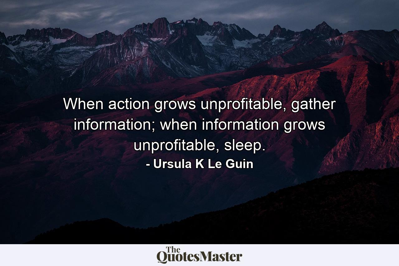 When action grows unprofitable, gather information; when information grows unprofitable, sleep. - Quote by Ursula K Le Guin