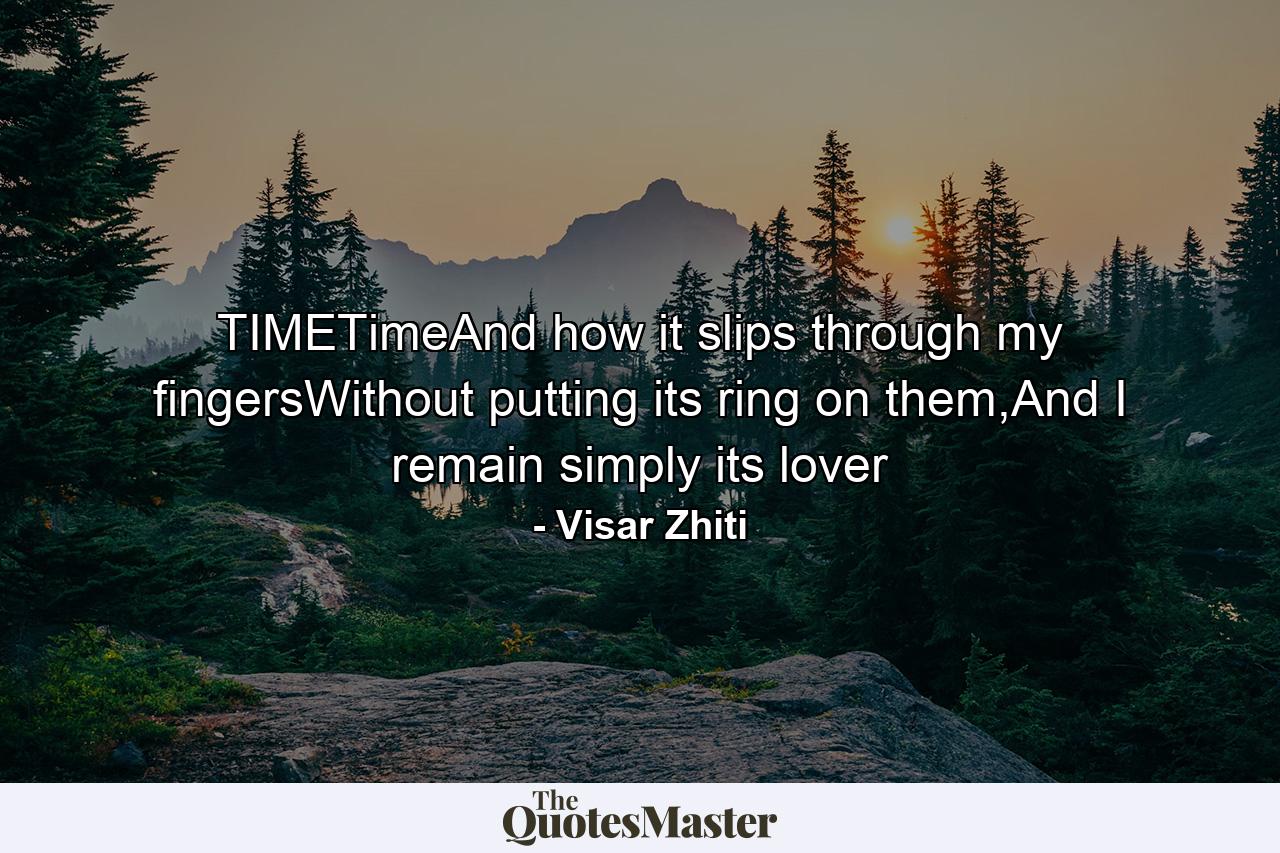 TIMETimeAnd how it slips through my fingersWithout putting its ring on them,And I remain simply its lover - Quote by Visar Zhiti