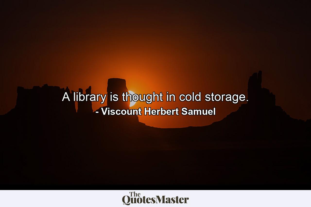 A library is thought in cold storage. - Quote by Viscount Herbert Samuel