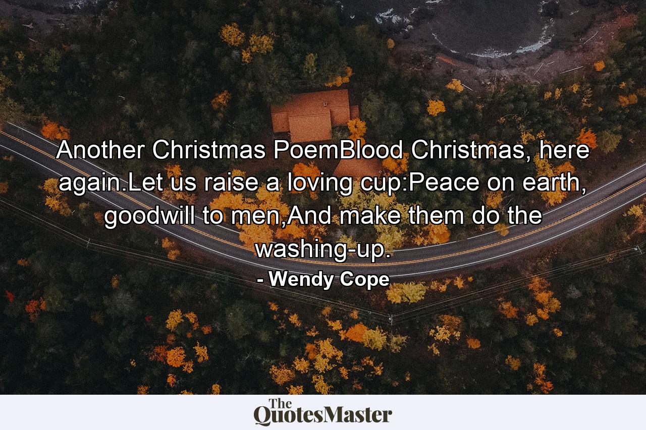 Another Christmas PoemBlood Christmas, here again.Let us raise a loving cup:Peace on earth, goodwill to men,And make them do the washing-up. - Quote by Wendy Cope