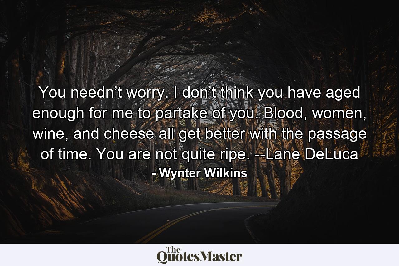 You needn’t worry. I don’t think you have aged enough for me to partake of you. Blood, women, wine, and cheese all get better with the passage of time. You are not quite ripe. --Lane DeLuca - Quote by Wynter Wilkins