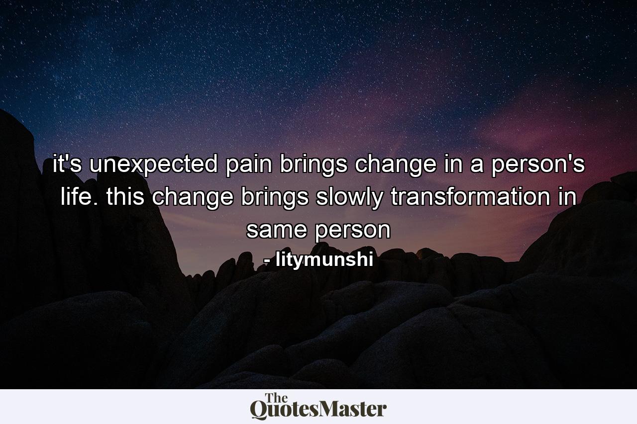 it's unexpected pain brings change in a person's life. this change brings slowly transformation in same person - Quote by litymunshi