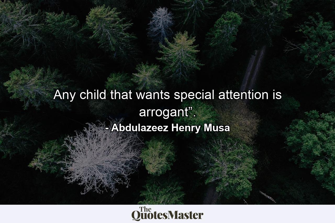 Any child that wants special attention is arrogant”. - Quote by Abdulazeez Henry Musa