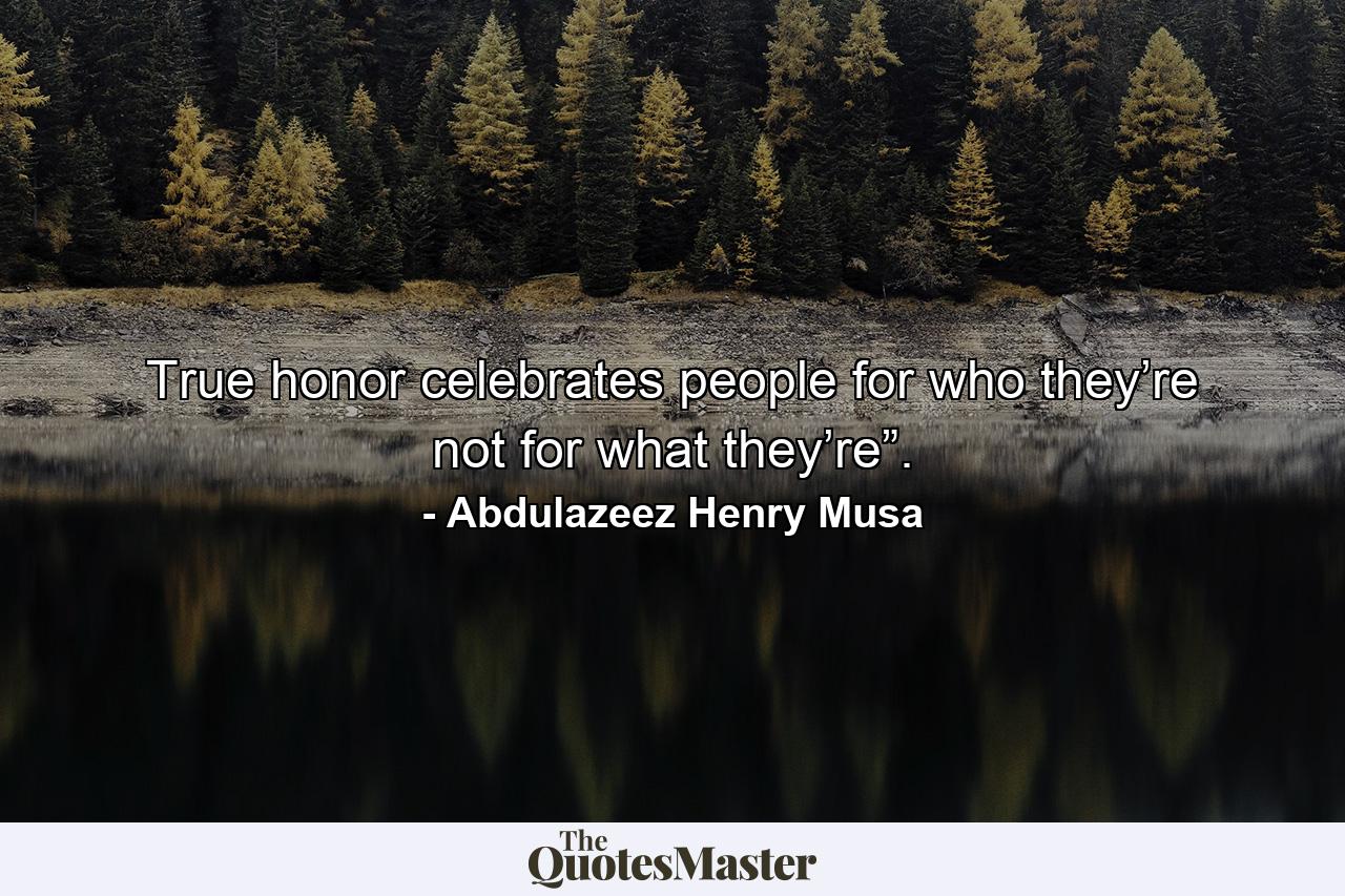 True honor celebrates people for who they’re not for what they’re”. - Quote by Abdulazeez Henry Musa