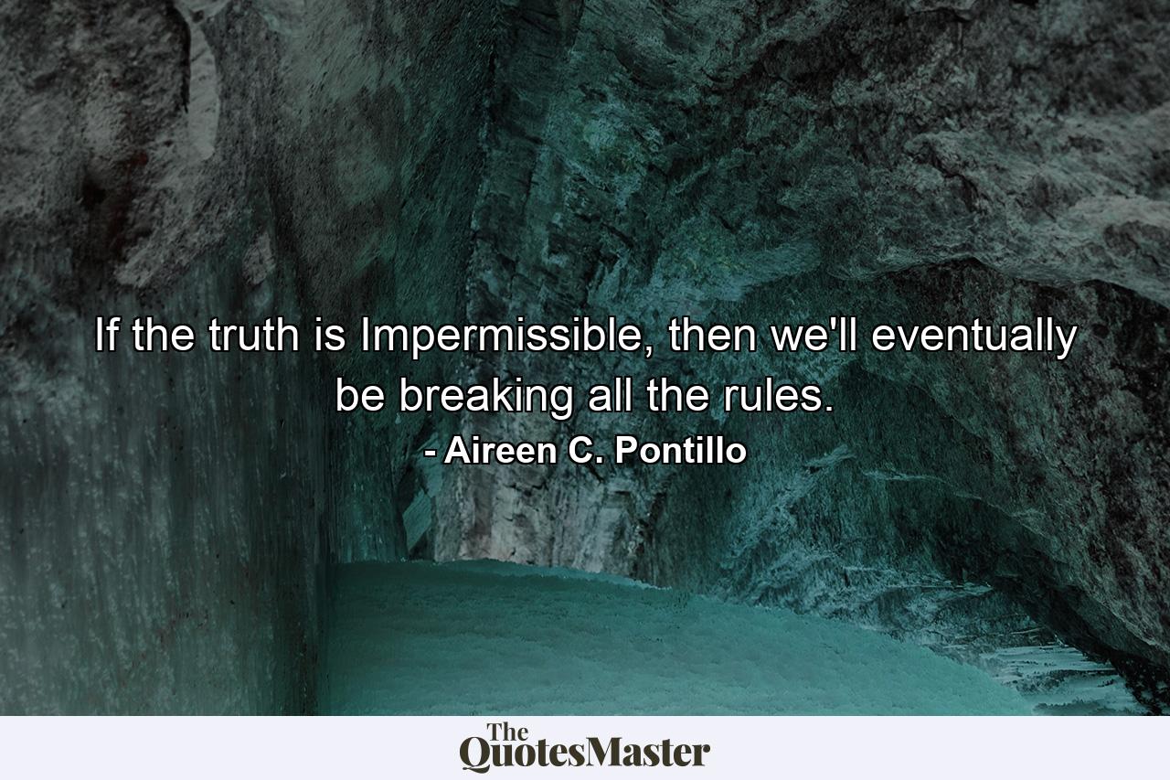 If the truth is Impermissible, then we'll eventually be breaking all the rules. - Quote by Aireen C. Pontillo