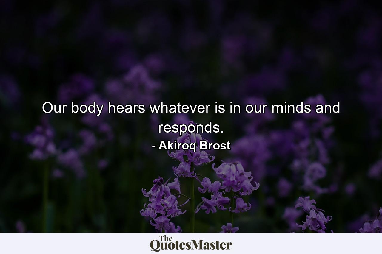 Our body hears  whatever is in our minds  and responds. - Quote by Akiroq Brost