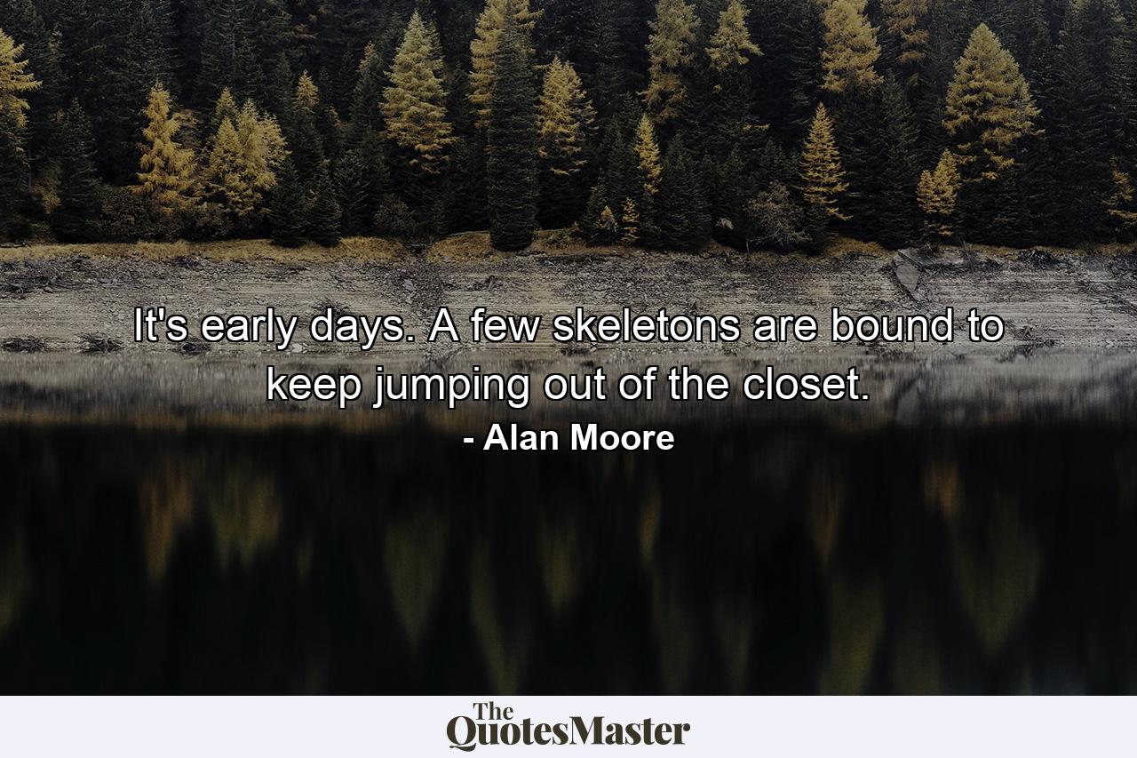 It's early days. A few skeletons are bound to keep jumping out of the closet. - Quote by Alan Moore