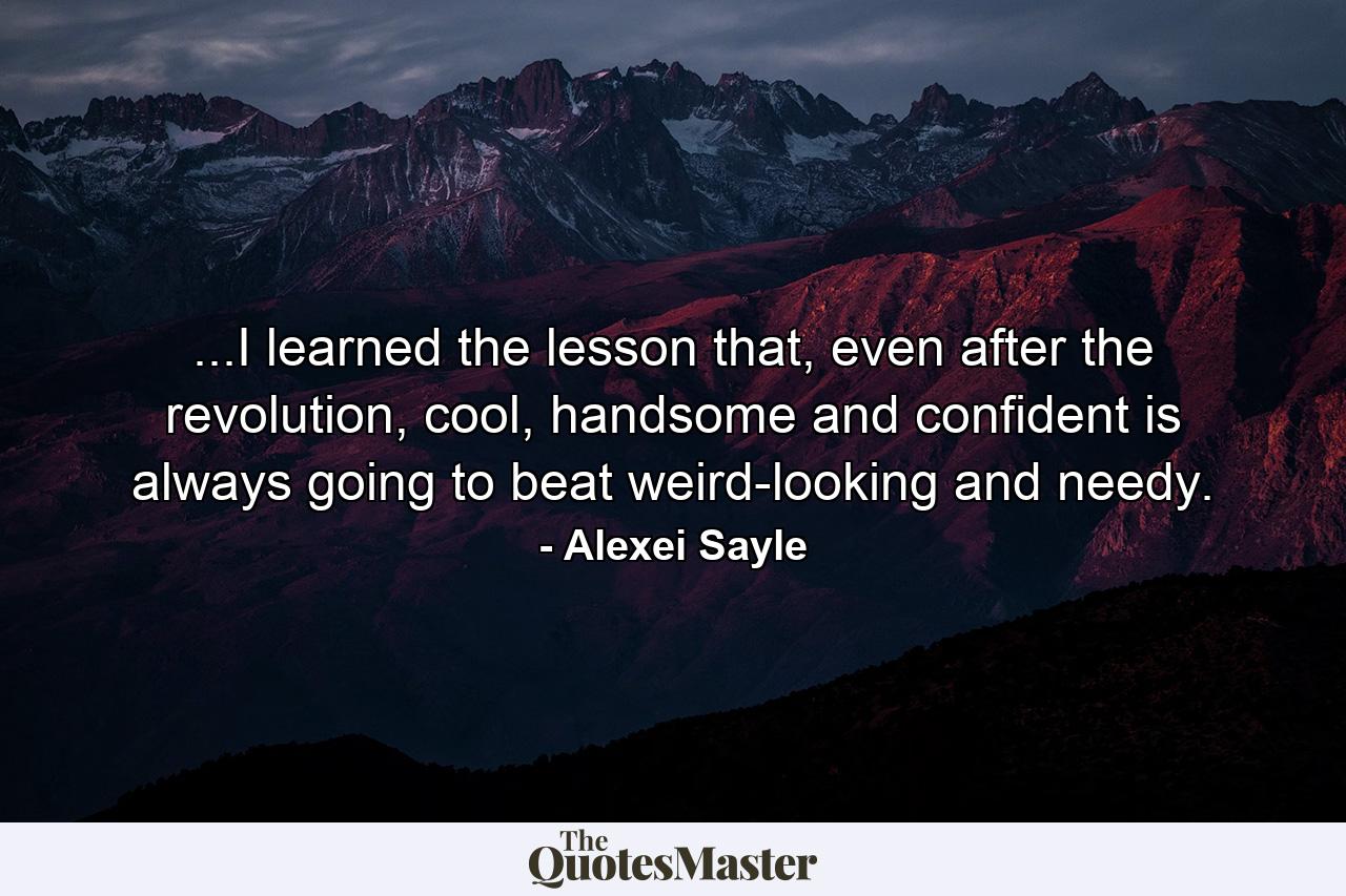 ...I learned the lesson that, even after the revolution, cool, handsome and confident is always going to beat weird-looking and needy. - Quote by Alexei Sayle