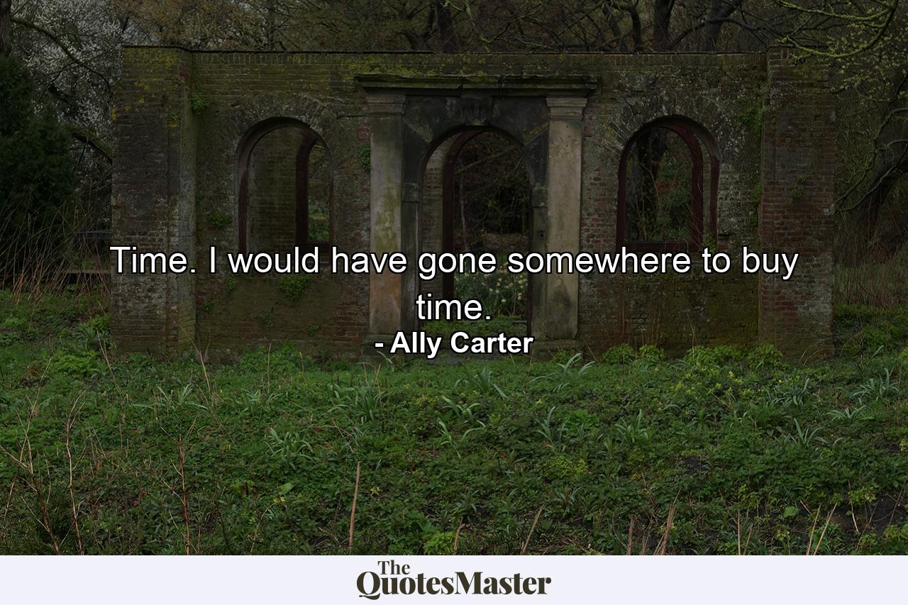 Time. I would have gone somewhere to buy time. - Quote by Ally Carter