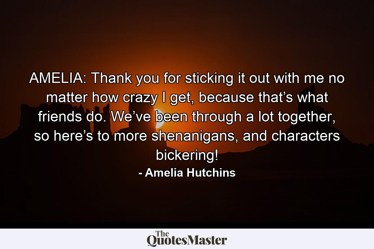 AMELIA: Thank you for sticking it out with me no matter how crazy I get, because that’s what friends do. We’ve been through a lot together, so here’s to more shenanigans, and characters bickering! - Quote by Amelia Hutchins