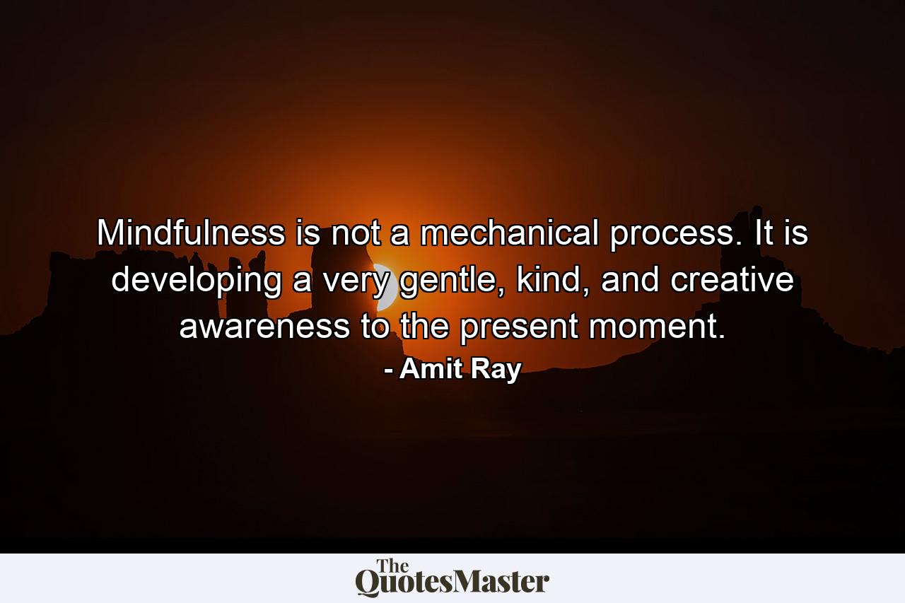 Mindfulness is not a mechanical process. It is developing a very gentle, kind, and creative awareness to the present moment. - Quote by Amit Ray